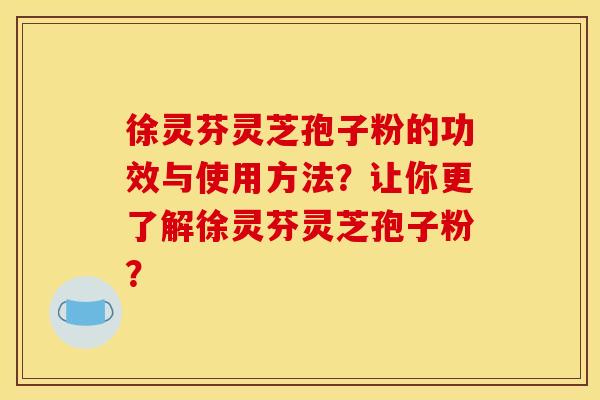徐灵芬灵芝孢子粉的功效与使用方法?让你更了解徐灵芬灵芝孢子粉?