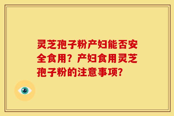 灵芝孢子粉产妇能否安全食用?产妇食用灵芝孢子粉的注意事项?