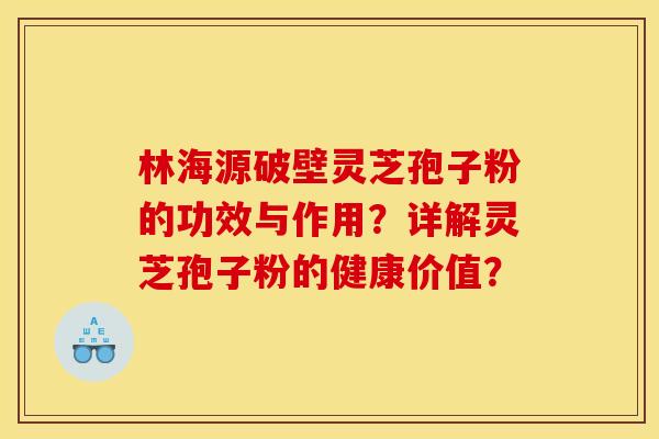 林海源破壁灵芝孢子粉的功效与作用?详解灵芝孢子粉的健康价值?