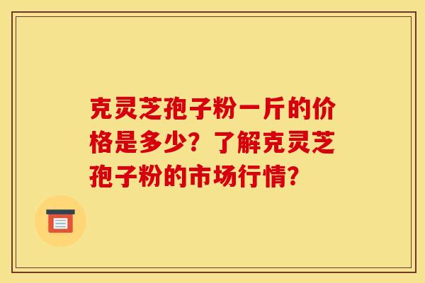 克灵芝孢子粉一斤的价格是多少?了解克灵芝孢子粉的市场行情?