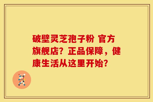 破壁灵芝孢子粉 官方旗舰店?正品保障,健康生活从这里开始?