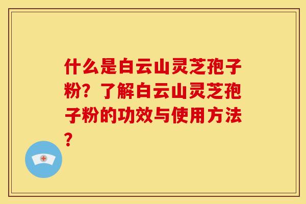 什么是白云山灵芝孢子粉?了解白云山灵芝孢子粉的功效与使用方法?