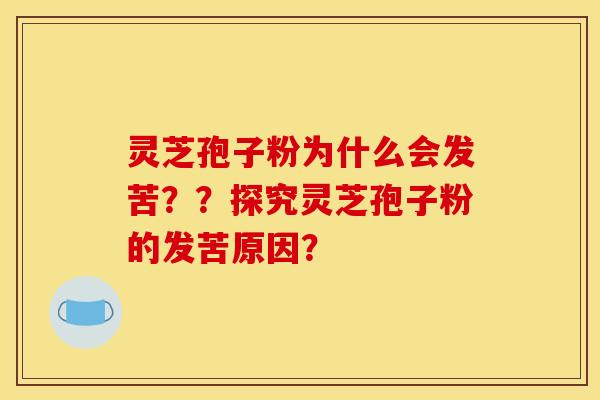 灵芝孢子粉为什么会发苦??探究灵芝孢子粉的发苦原因?