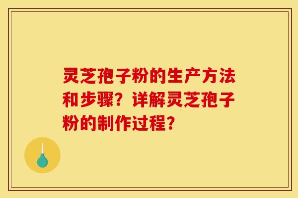 灵芝孢子粉的生产方法和步骤?详解灵芝孢子粉的制作过程?