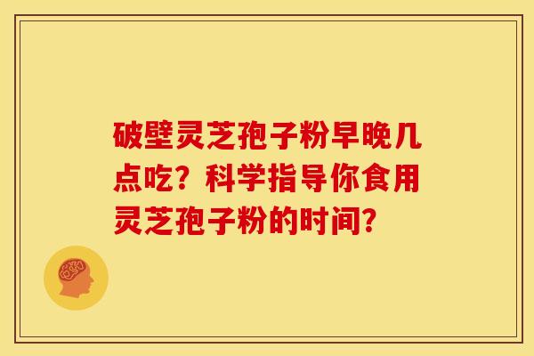 破壁灵芝孢子粉早晚几点吃?科学指导你食用灵芝孢子粉的时间?