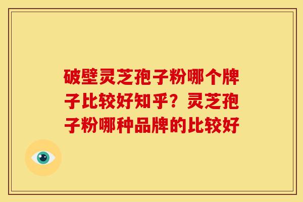 破壁灵芝孢子粉哪个牌子比较好知乎?灵芝孢子粉哪种品牌的比较好