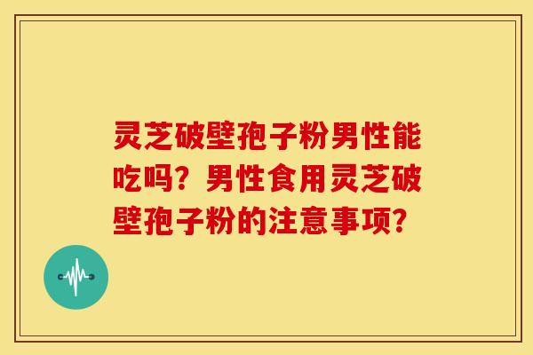 灵芝破壁孢子粉男性能吃吗?男性食用灵芝破壁孢子粉的注意事项?