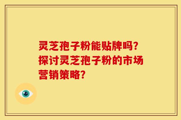 灵芝孢子粉能贴牌吗?探讨灵芝孢子粉的市场营销策略?