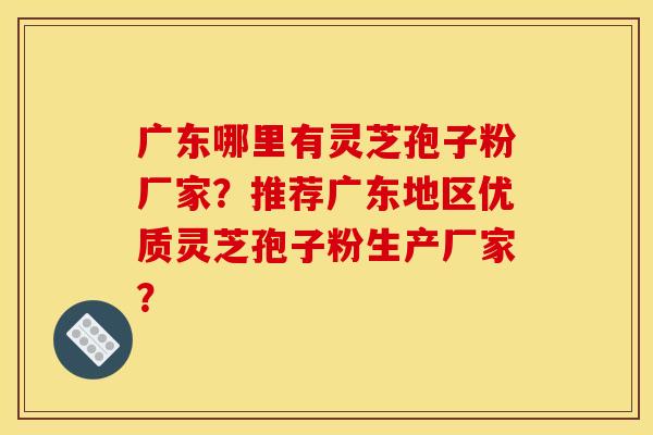 广东哪里有灵芝孢子粉厂家?推荐广东地区优质灵芝孢子粉生产厂家?