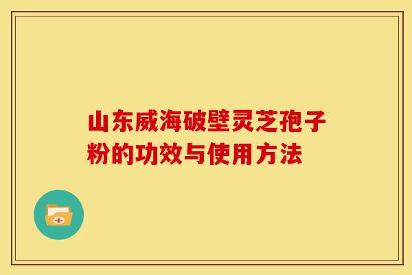 山东威海破壁灵芝孢子粉的功效与使用方法
