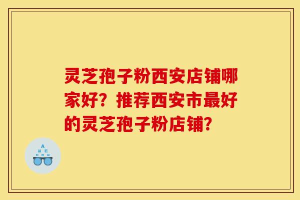 灵芝孢子粉西安店铺哪家好?推荐西安市最好的灵芝孢子粉店铺?