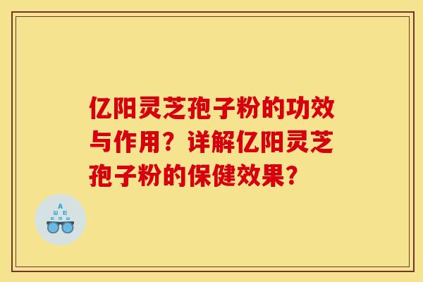 亿阳灵芝孢子粉的功效与作用?详解亿阳灵芝孢子粉的保健效果?