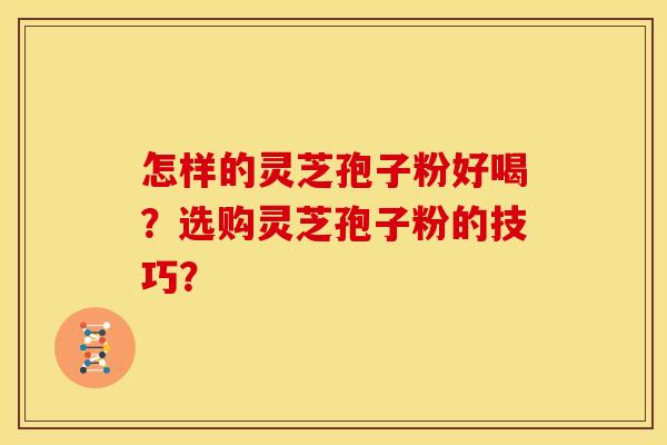 怎样的灵芝孢子粉好喝？选购灵芝孢子粉的技巧？