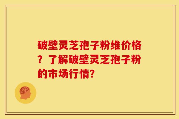 破壁灵芝孢子粉维价格?了解破壁灵芝孢子粉的市场行情?