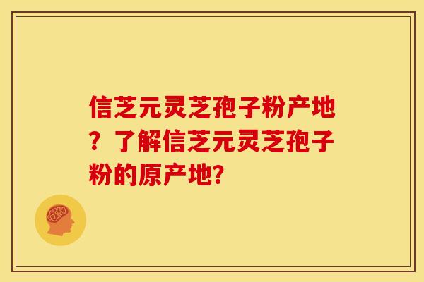 信芝元灵芝孢子粉产地?了解信芝元灵芝孢子粉的原产地?