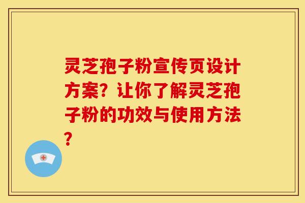 灵芝孢子粉宣传页设计方案?让你了解灵芝孢子粉的功效与使用方法?