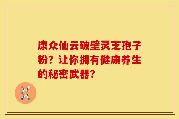 康众仙云破壁灵芝孢子粉?让你拥有健康养生的秘密武器?