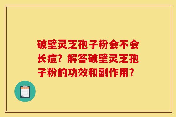 破壁灵芝孢子粉会不会长痘？解答破壁灵芝孢子粉的功效和副作用？
