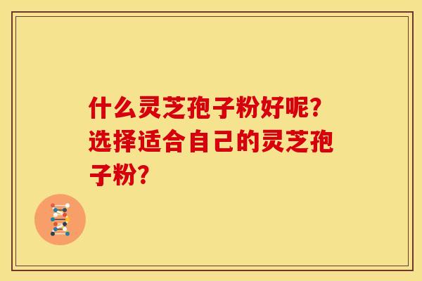 什么灵芝孢子粉好呢?选择适合自己的灵芝孢子粉?