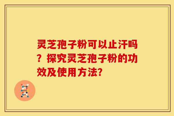 灵芝孢子粉可以止汗吗?探究灵芝孢子粉的功效及使用方法?