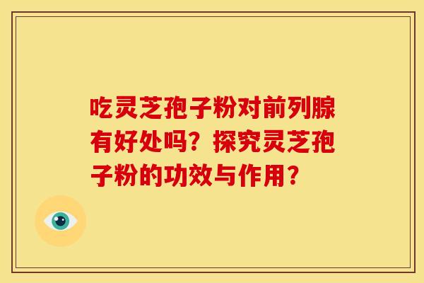 吃灵芝孢子粉对前列腺有好处吗?探究灵芝孢子粉的功效与作用?