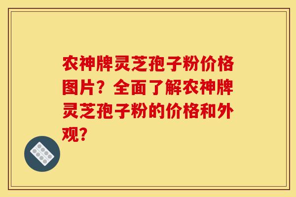 农神牌灵芝孢子粉价格图片?全面了解农神牌灵芝孢子粉的价格和外观?