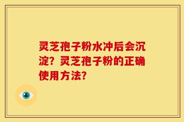 灵芝孢子粉水冲后会沉淀？灵芝孢子粉的正确使用方法？