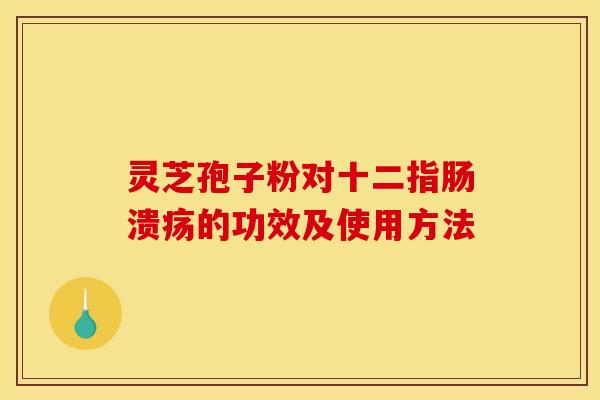 灵芝孢子粉对十二指肠溃疡的功效及使用方法