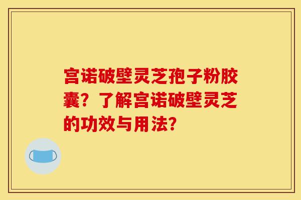 宫诺破壁灵芝孢子粉胶囊？了解宫诺破壁灵芝的功效与用法？