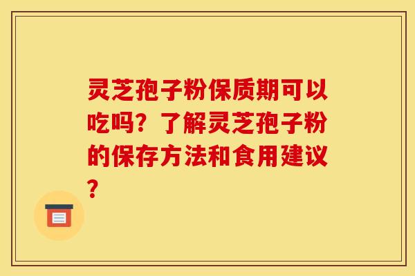 灵芝孢子粉保质期可以吃吗？了解灵芝孢子粉的保存方法和食用建议？
