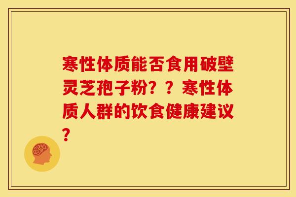 寒性体质能否食用破壁灵芝孢子粉？？寒性体质人群的饮食健康建议？