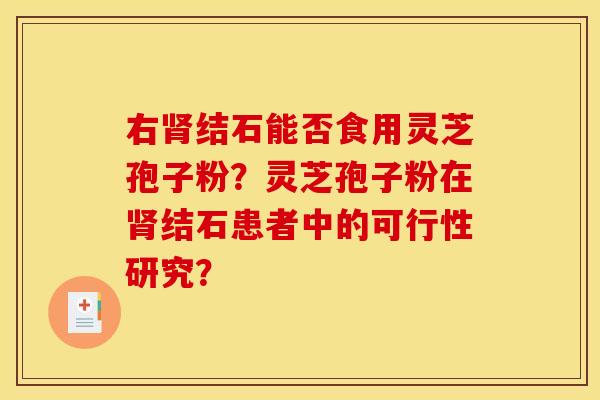 右肾结石能否食用灵芝孢子粉?灵芝孢子粉在肾结石患者中的可行性研究?