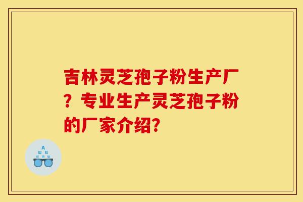 吉林灵芝孢子粉生产厂？专业生产灵芝孢子粉的厂家介绍？