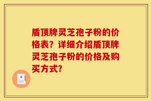 盾顶牌灵芝孢子粉的价格表？详细介绍盾顶牌灵芝孢子粉的价格及购买方式？