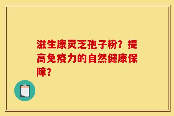 滋生康灵芝孢子粉?提高免疫力的自然健康保障?