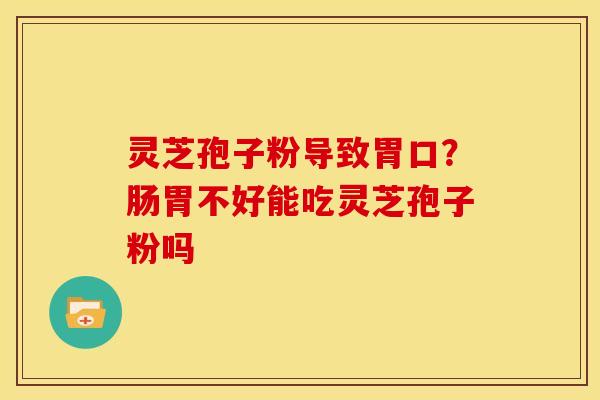 灵芝孢子粉导致胃口?肠胃不好能吃灵芝孢子粉吗
