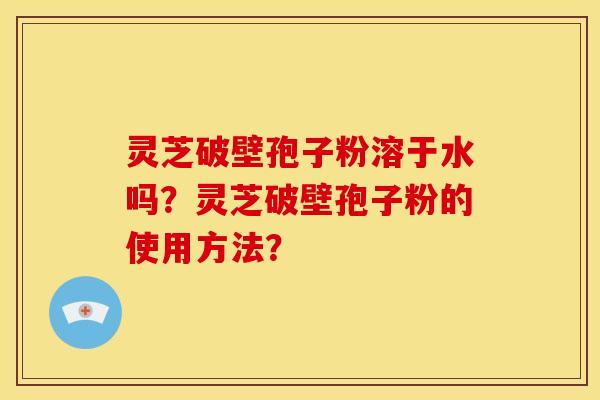 灵芝破壁孢子粉溶于水吗?灵芝破壁孢子粉的使用方法?