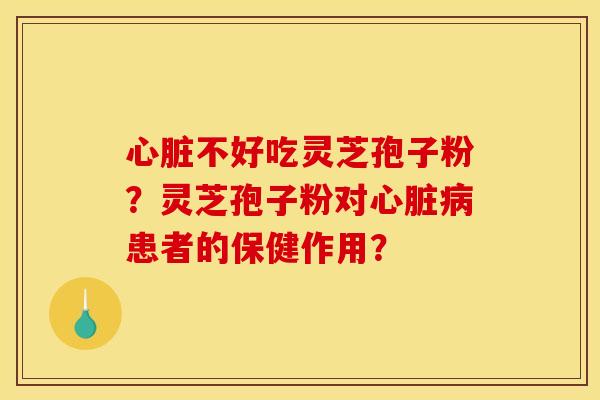 心脏不好吃灵芝孢子粉？灵芝孢子粉对心脏病患者的保健作用？