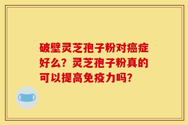 破壁灵芝孢子粉对癌症好么?灵芝孢子粉真的可以提高免疫力吗?