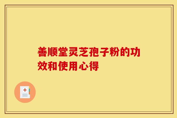 善顺堂灵芝孢子粉的功效和使用心得