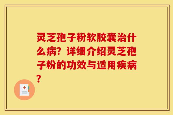 灵芝孢子粉软胶囊治什么病？详细介绍灵芝孢子粉的功效与适用疾病？