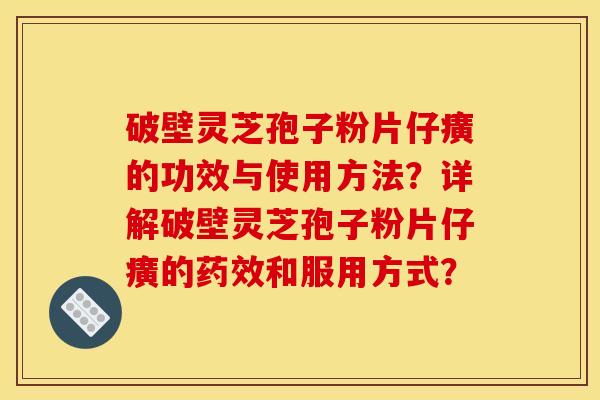 破壁灵芝孢子粉片仔癀的功效与使用方法?详解破壁灵芝孢子粉片仔癀的药效和服用方式?