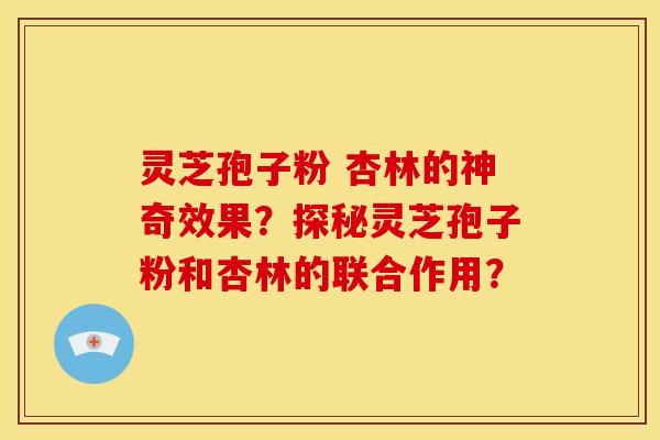 灵芝孢子粉 杏林的神奇效果?探秘灵芝孢子粉和杏林的联合作用?
