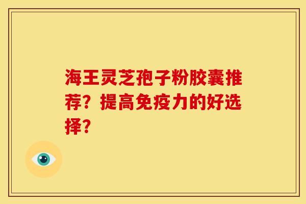 海王灵芝孢子粉胶囊推荐?提高免疫力的好选择?