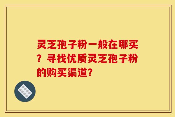 灵芝孢子粉一般在哪买?寻找优质灵芝孢子粉的购买渠道?