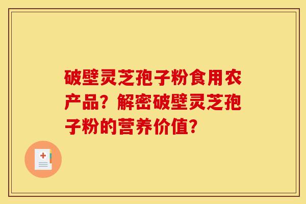 破壁灵芝孢子粉食用农产品?解密破壁灵芝孢子粉的营养价值?