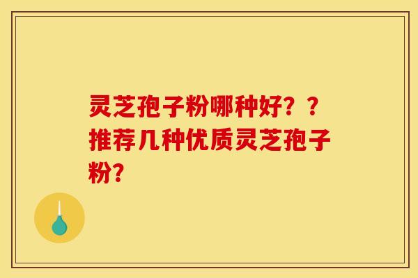 灵芝孢子粉哪种好？？推荐几种优质灵芝孢子粉？