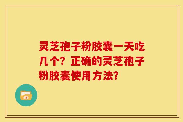灵芝孢子粉胶囊一天吃几个？正确的灵芝孢子粉胶囊使用方法？