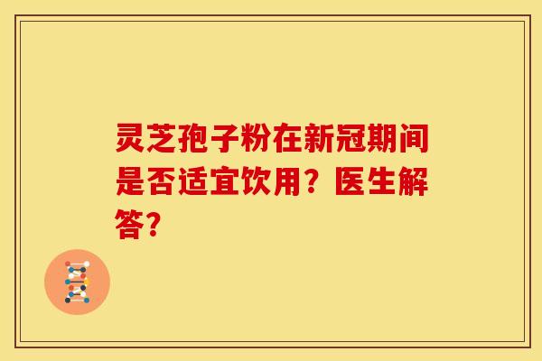 灵芝孢子粉在新冠期间是否适宜饮用？医生解答？