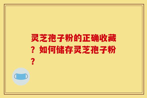 灵芝孢子粉的正确收藏？如何储存灵芝孢子粉？